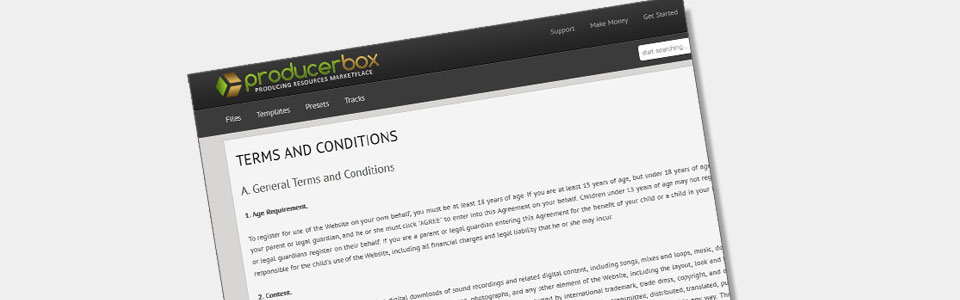 New information added into Terms and Conditions Posted by producerbox on Dec 05, 2012 Uncategorized • Comment feed RSS 2.0 - Read this post | Edit • No Comment Dear ProducerBox Authors, we have made changes to ProducerBox Marketplace website Terms and Conditions. There was added information about selling files as a Full License in 8. File Pricing. at section B. Authors Terms and Conditions. Please click here to read changes on Terms and Conditions page. New Template – Ableton Live Deep House Template Posted by producerbox on Nov 21, 2012 Templates • Comment feed RSS 2.0 - Read this post | Edit • No Comment Ableton Live Deep House Template This Deep House template was made for those who are looking to get professional deep house sounds. New Template – Progressive Trance Ableton Template (Cosmic Gate Style) Posted by producerbox on Nov 19, 2012 Templates • Comment feed RSS 2.0 - Read this post | Edit • No Comment Progressive Trance Ableton Template (Cosmic Gate Style) A new month, a new project! NextProducers proudly presents the recreation of the Cosmic Gate sound ProducerBox Affiliates Program has been launched! Posted by producerbox on Oct 11, 2012 News, Templates • Tags: affiliates, banners, make money, program • Comment feed RSS 2.0 - Read this post | Edit • No Comment ProducerBox Affiliates Program has been launched! Refer new users to the ProducerBox and you’ll receive 30% of their first purchase or cash deposit! Every user automatically has a referral code. Simply paste a link or image button on your site or forum using that code. If a new user clicks your referrer link and proceeds to sign up an account and [...] New FL STUDIO Template on ProducerBox! Posted by producerbox on Oct 02, 2012 Uncategorized • Comment feed RSS 2.0 - Read this post | Edit • 1 Comment Euphoric Uplifting Trance (Daniel Kandi Style) by Stefan Bosch (more…) New Progressive House Ableton Template! Posted by producerbox on Sep 25, 2012 Templates • Comment feed RSS 2.0 - Read this post | Edit • No Comment Progressive House Ableton Template (Swedish House Mafia Style) (more…) Changes to Terms and Conditions